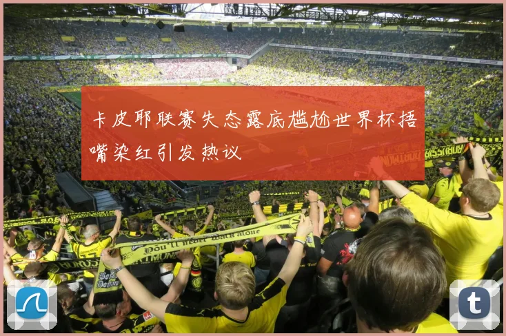 卡皮耶联赛失态露底尴尬世界杯捂嘴染红引发热议