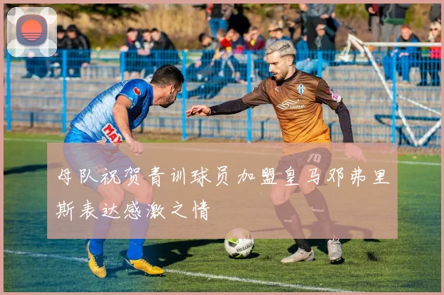 母队祝贺青训球员加盟皇马邓弗里斯表达感激之情