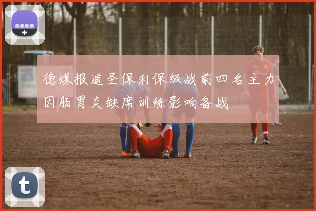 德媒报道圣保利保级战前四名主力因肠胃炎缺席训练影响备战
