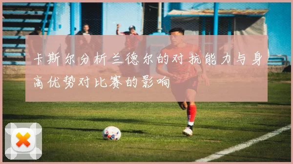 卡斯尔分析兰德尔的对抗能力与身高优势对比赛的影响