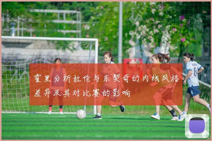 霍里分析杜伦与东契奇的内线风格差异及其对比赛的影响