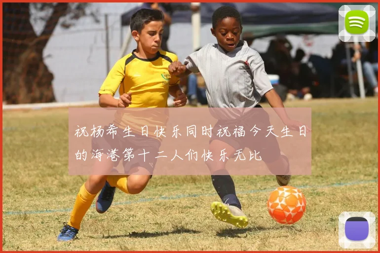 祝杨希生日快乐同时祝福今天生日的海港第十二人们快乐无比