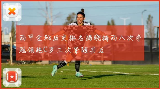 西甲金靴历史排名揭晓梅西八次夺冠领跑C罗三次紧随其后