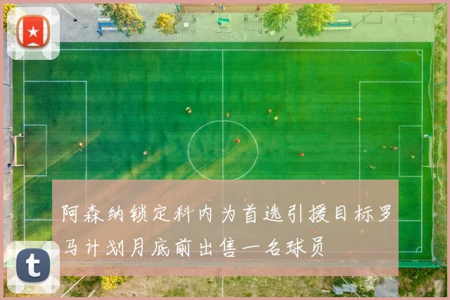 阿森纳锁定科内为首选引援目标罗马计划月底前出售一名球员
