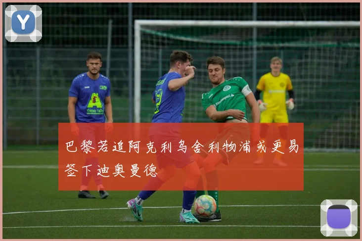 巴黎若追阿克利乌舍利物浦或更易签下迪奥曼德