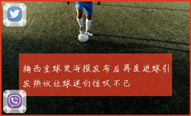 梅西金球奖海报发布后再度进球引发热议让球迷们惊叹不已