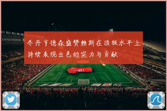 乔丹亨德森盛赞赖斯在顶级水平上持续表现出色的实力与贡献