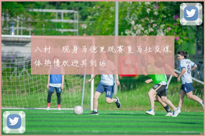 八村塁现身马德里观赛皇马社交媒体热情欢迎其到访