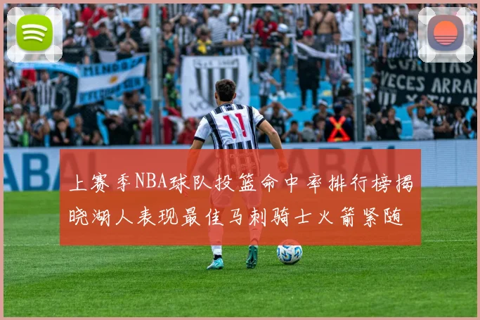 上赛季NBA球队投篮命中率排行榜揭晓湖人表现最佳马刺骑士火箭紧随其后