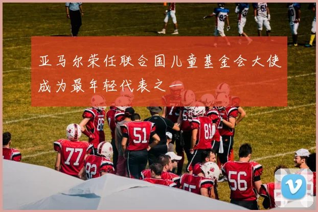 亚马尔荣任联合国儿童基金会大使成为最年轻代表之一