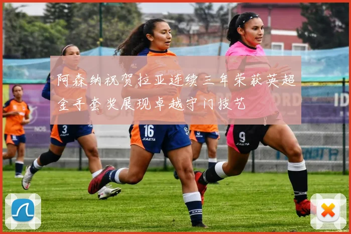 阿森纳祝贺拉亚连续三年荣获英超金手套奖展现卓越守门技艺