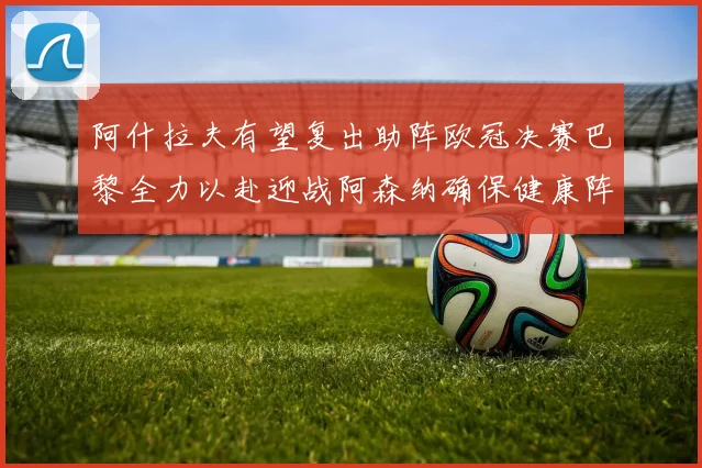 阿什拉夫有望复出助阵欧冠决赛巴黎全力以赴迎战阿森纳确保健康阵容