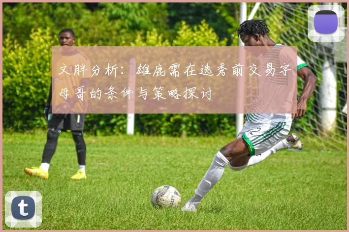 文胖分析：雄鹿需在选秀前交易字母哥的条件与策略探讨