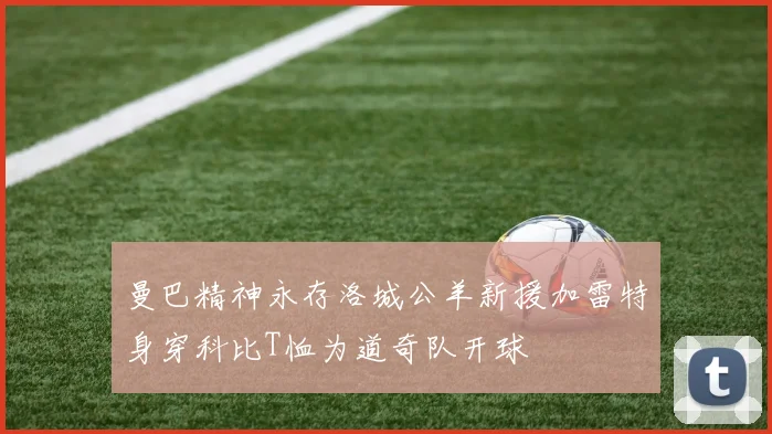 曼巴精神永存洛城公羊新援加雷特身穿科比T恤为道奇队开球