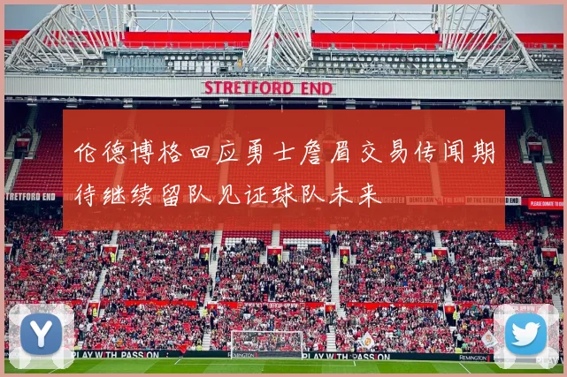伦德博格回应勇士詹眉交易传闻期待继续留队见证球队未来