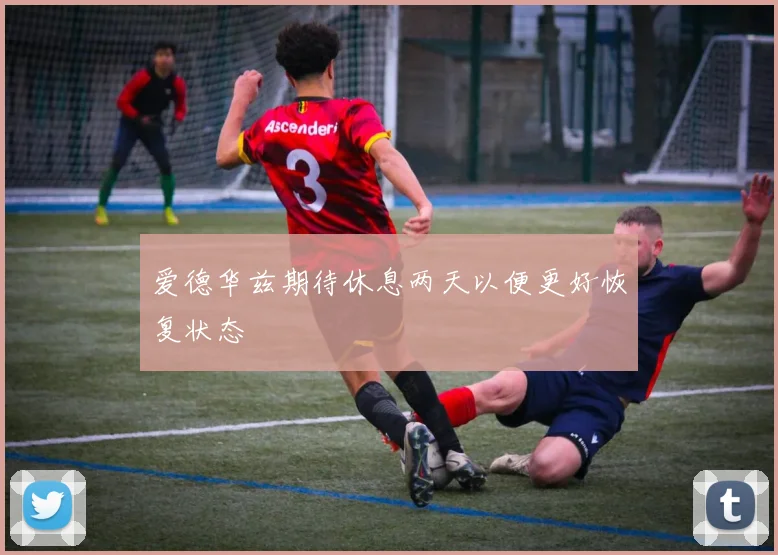 爱德华兹期待休息两天以便更好恢复状态