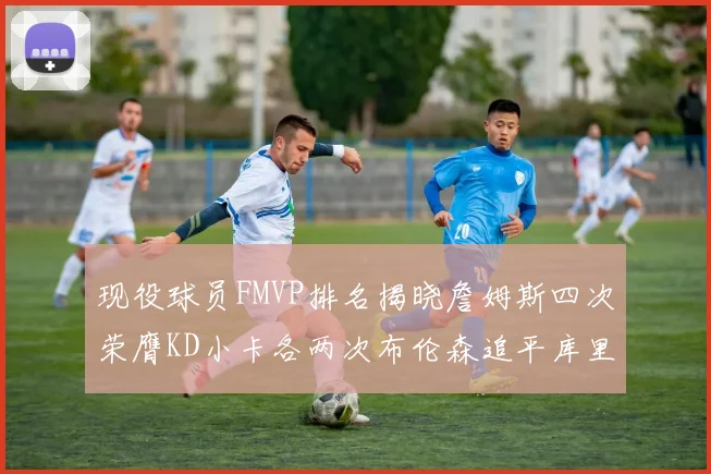 现役球员FMVP排名揭晓詹姆斯四次荣膺KD小卡各两次布伦森追平库里约基奇等人