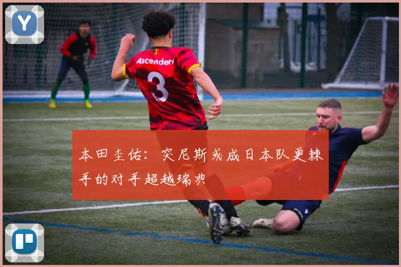 本田圭佑：突尼斯或成日本队更棘手的对手超越瑞典