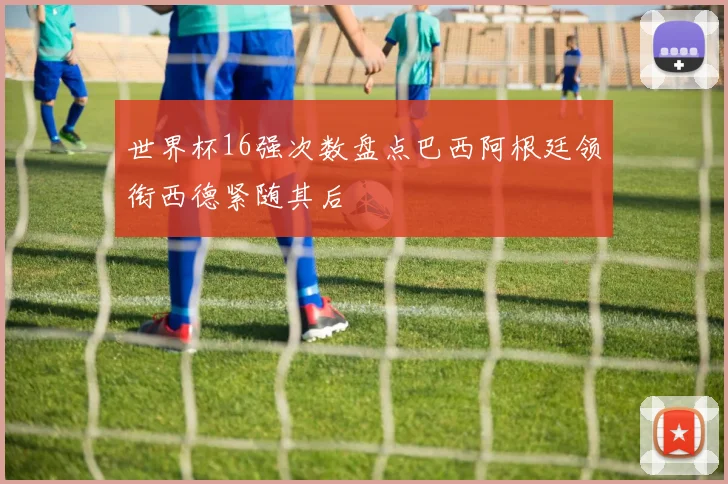 世界杯16强次数盘点巴西阿根廷领衔西德紧随其后