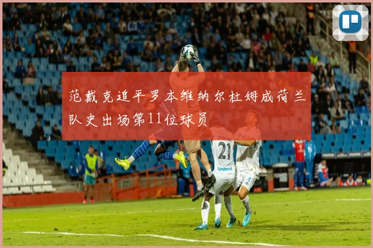 范戴克追平罗本维纳尔杜姆成荷兰队史出场第11位球员