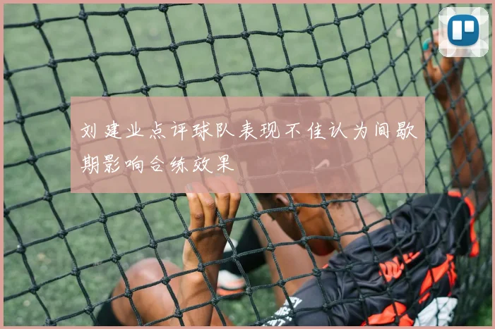 刘建业点评球队表现不佳认为间歇期影响合练效果