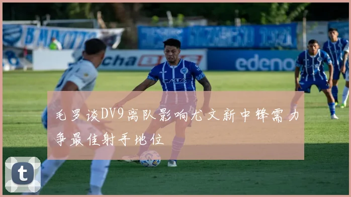毛罗谈DV9离队影响尤文新中锋需力争最佳射手地位