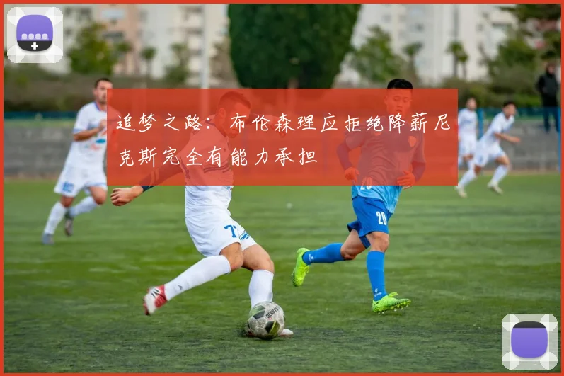 追梦之路：布伦森理应拒绝降薪尼克斯完全有能力承担