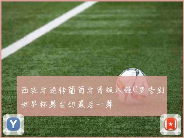 西班牙逆转葡萄牙晋级八强C罗告别世界杯舞台的最后一舞