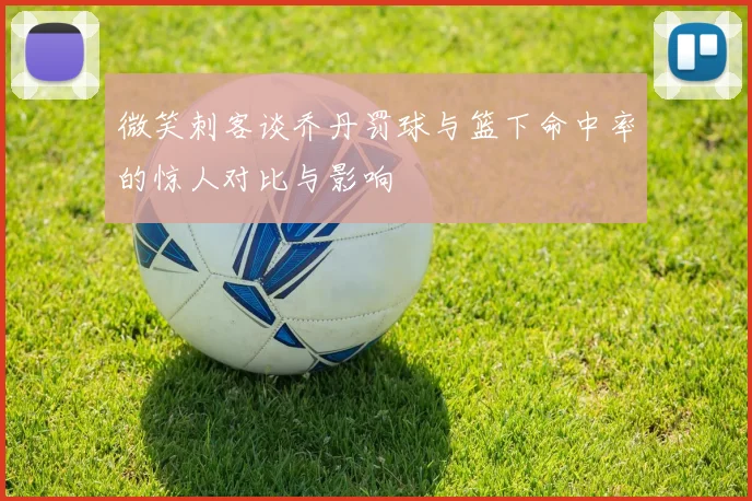 微笑刺客谈乔丹罚球与篮下命中率的惊人对比与影响